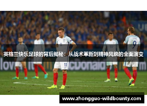 英格兰快乐足球的背后揭秘：从战术革新到精神风貌的全面演变