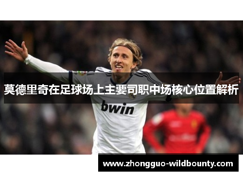 莫德里奇在足球场上主要司职中场核心位置解析