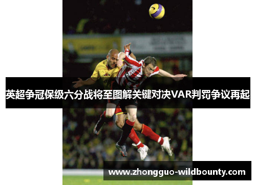 英超争冠保级六分战将至图解关键对决VAR判罚争议再起