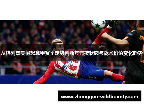 从格列兹曼假想意甲赛季走势判断其竞技状态与战术价值变化趋势