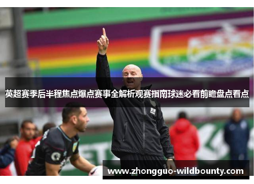 英超赛季后半程焦点爆点赛事全解析观赛指南球迷必看前瞻盘点看点