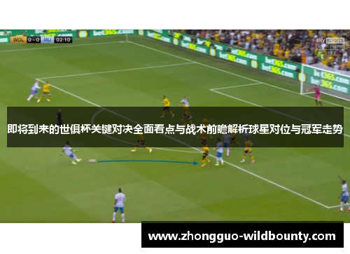 即将到来的世俱杯关键对决全面看点与战术前瞻解析球星对位与冠军走势