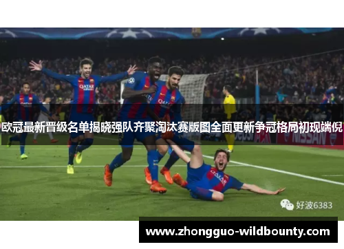 欧冠最新晋级名单揭晓强队齐聚淘汰赛版图全面更新争冠格局初现端倪