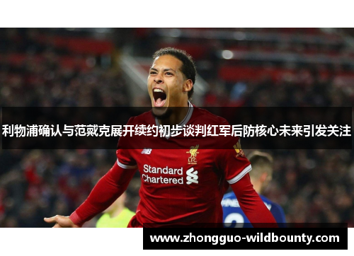 利物浦确认与范戴克展开续约初步谈判红军后防核心未来引发关注