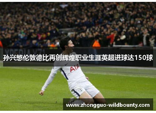 孙兴慜伦敦德比再创辉煌职业生涯英超进球达150球 孙兴慜伦敦德比再创辉煌职业生涯英超进球达150球