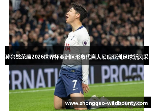 孙兴慜荣膺2026世界杯亚洲区形象代言人展现亚洲足球新风采 孙兴慜荣膺2026世界杯亚洲区形象代言人展现亚洲足球新风采