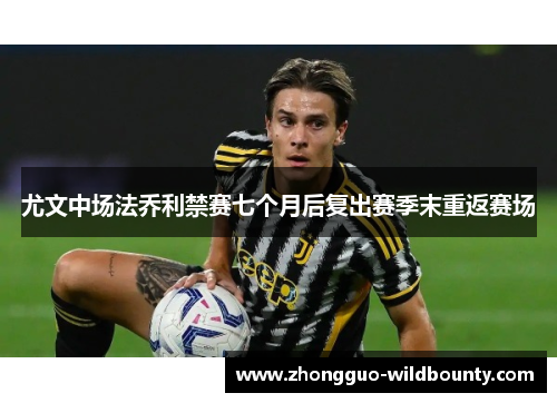 尤文中场法乔利禁赛七个月后复出赛季末重返赛场 尤文中场法乔利禁赛七个月后复出赛季末重返赛场
