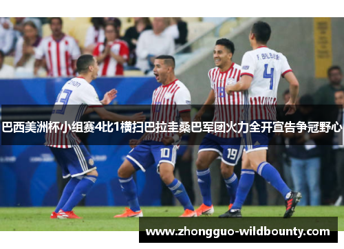 巴西美洲杯小组赛4比1横扫巴拉圭桑巴军团火力全开宣告争冠野心 巴西美洲杯小组赛4比1横扫巴拉圭桑巴军团火力全开宣告争冠野心