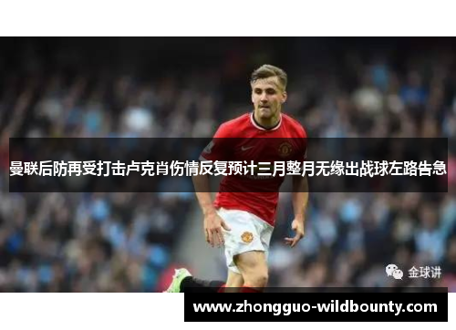 曼联后防再受打击卢克肖伤情反复预计三月整月无缘出战球左路告急 曼联后防再受打击卢克肖伤情反复预计三月整月无缘出战球左路告急
