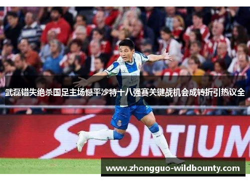武磊错失绝杀国足主场憾平沙特十八强赛关键战机会成转折引热议全 武磊错失绝杀国足主场憾平沙特十八强赛关键战机会成转折引热议全