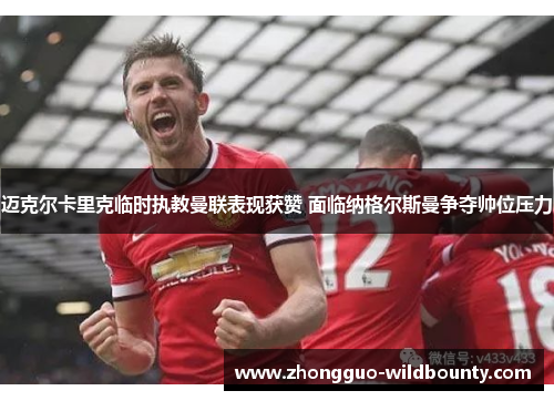 迈克尔卡里克临时执教曼联表现获赞 面临纳格尔斯曼争夺帅位压力 迈克尔卡里克临时执教曼联表现获赞 面临纳格尔斯曼争夺帅位压力