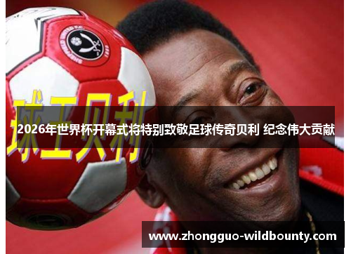 2026年世界杯开幕式将特别致敬足球传奇贝利 纪念伟大贡献 2026年世界杯开幕式将特别致敬足球传奇贝利 纪念伟大贡献