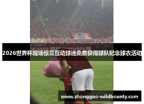 2026世界杯现场惊喜互动球迷免费获得球队纪念球衣活动