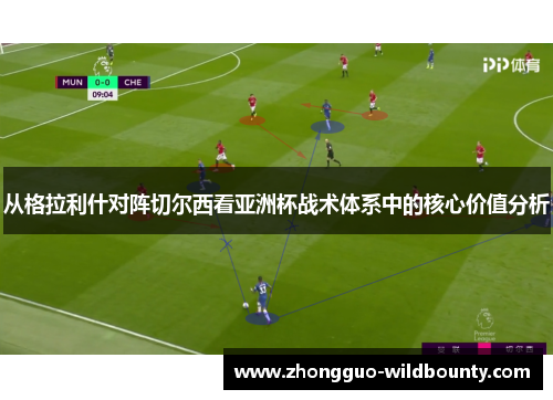 从格拉利什对阵切尔西看亚洲杯战术体系中的核心价值分析