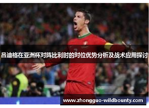 吕迪格在亚洲杯对阵比利时的对位优势分析及战术应用探讨