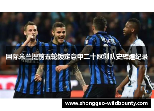 国际米兰提前五轮锁定意甲二十冠创队史辉煌纪录