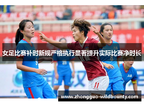 女足比赛补时新规严格执行显著提升实际比赛净时长