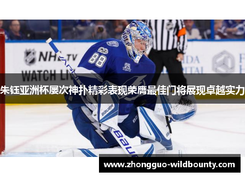 朱钰亚洲杯屡次神扑精彩表现荣膺最佳门将展现卓越实力