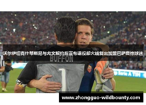 沃尔伊切克什琴斯尼与尤文解约后宣布退役却火线复出加盟巴萨震惊球迷 沃尔伊切克什琴斯尼与尤文解约后宣布退役却火线复出加盟巴萨震惊球迷