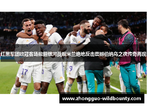 红黑军团欧冠客场掀翻银河战舰米兰绝地反击震撼伯纳乌之夜传奇再现 红黑军团欧冠客场掀翻银河战舰米兰绝地反击震撼伯纳乌之夜传奇再现