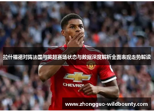 拉什福德对阵法国与英超赛场状态与数据深度解析全面表现走势解读