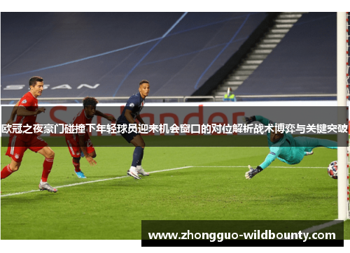 欧冠之夜豪门碰撞下年轻球员迎来机会窗口的对位解析战术博弈与关键突破
