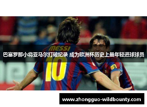 巴塞罗那小将亚马尔打破纪录 成为欧洲杯历史上最年轻进球球员 巴塞罗那小将亚马尔打破纪录 成为欧洲杯历史上最年轻进球球员