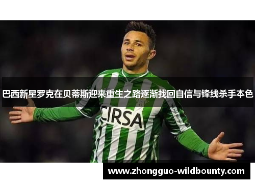巴西新星罗克在贝蒂斯迎来重生之路逐渐找回自信与锋线杀手本色 巴西新星罗克在贝蒂斯迎来重生之路逐渐找回自信与锋线杀手本色