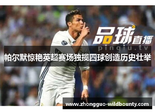 帕尔默惊艳英超赛场独揽四球创造历史壮举 帕尔默惊艳英超赛场独揽四球创造历史壮举