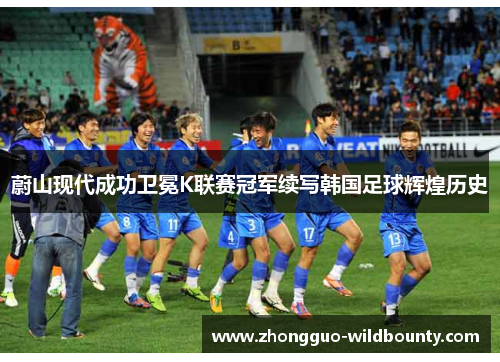 蔚山现代成功卫冕K联赛冠军续写韩国足球辉煌历史 蔚山现代成功卫冕K联赛冠军续写韩国足球辉煌历史